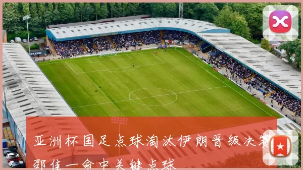 亚洲杯国足点球淘汰伊朗晋级决赛邵佳一命中关键点球