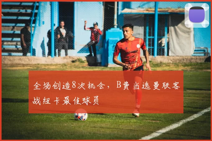 全场创造8次机会，B费当选曼联客战纽卡最佳球员