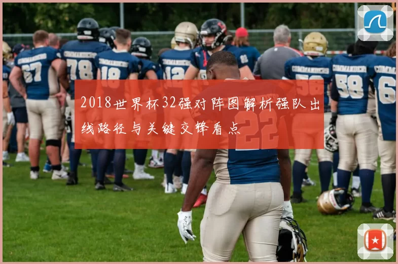 2018世界杯32强对阵图解析强队出线路径与关键交锋看点