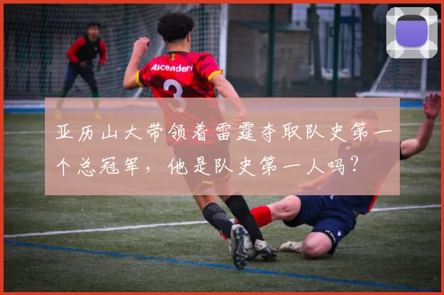 亚历山大带领着雷霆夺取队史第一个总冠军，他是队史第一人吗？