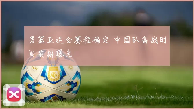 男篮亚运会赛程确定 中国队备战时间安排曝光