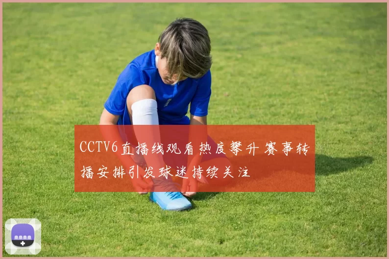 CCTV6直播线观看热度攀升 赛事转播安排引发球迷持续关注