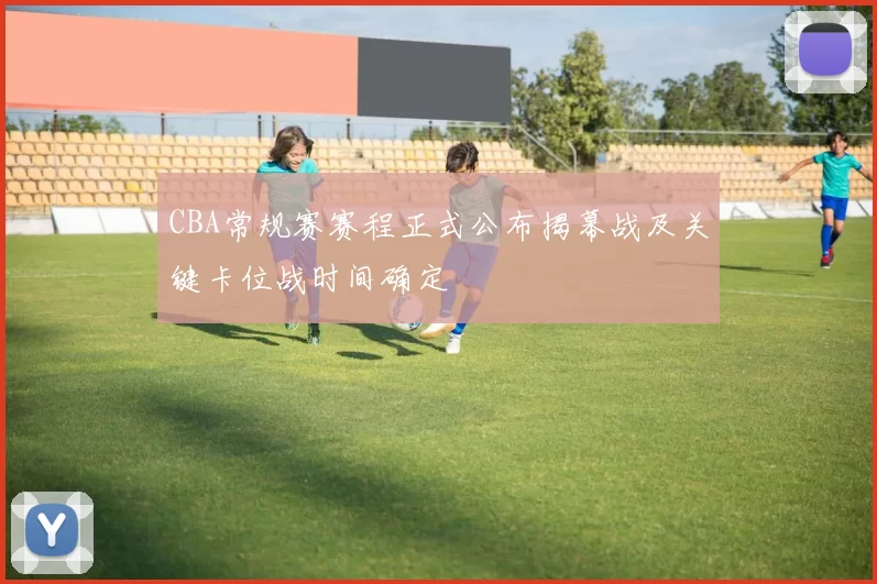 CBA常规赛赛程正式公布揭幕战及关键卡位战时间确定