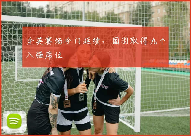 全英赛场冷门延续，国羽取得九个八强席位