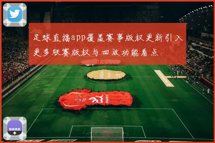 足球直播app覆盖赛事版权更新引入更多联赛版权与回放功能看点