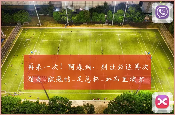 再来一次！阿森纳，别让好运再次溜走_欧冠的_足总杯_加布里埃尔