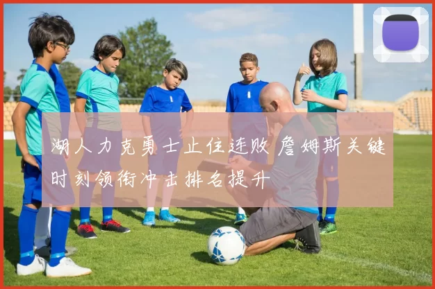 湖人力克勇士止住连败 詹姆斯关键时刻领衔冲击排名提升