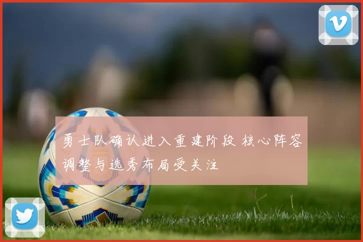 勇士队确认进入重建阶段 核心阵容调整与选秀布局受关注