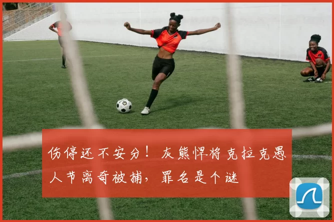 伤停还不安分！灰熊悍将克拉克愚人节离奇被捕，罪名是个谜