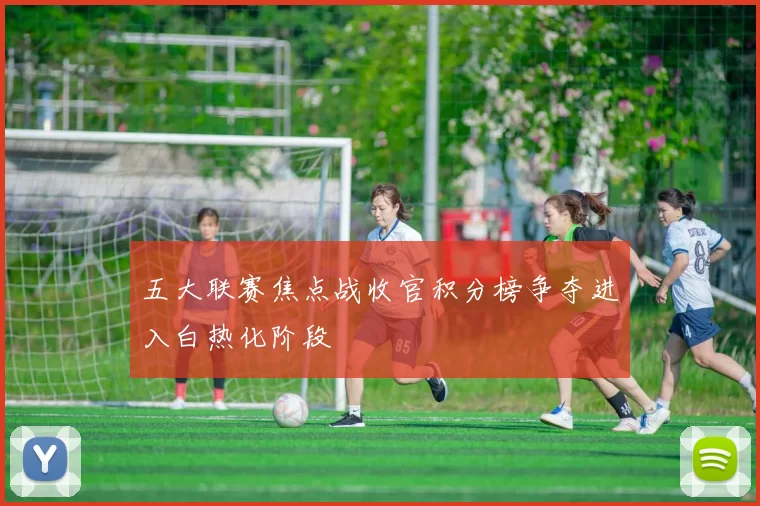 五大联赛焦点战收官积分榜争夺进入白热化阶段