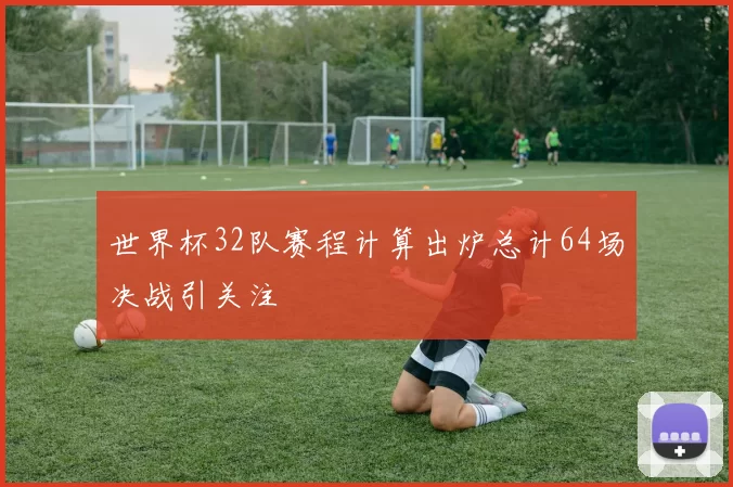 世界杯32队赛程计算出炉总计64场决战引关注