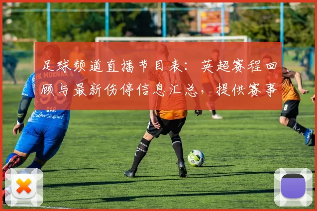 足球频道直播节目表：英超赛程回顾与最新伤停信息汇总，提供赛事解读看点