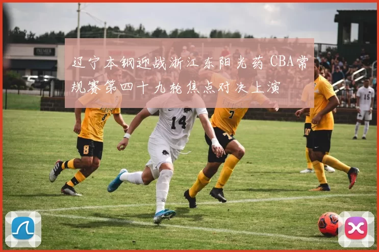 辽宁本钢迎战浙江东阳光药 CBA常规赛第四十九轮焦点对决上演