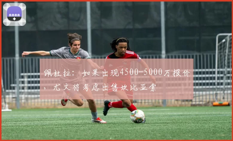 佩杜拉：如果出现4500-5000万报价，尤文将考虑出售坎比亚索