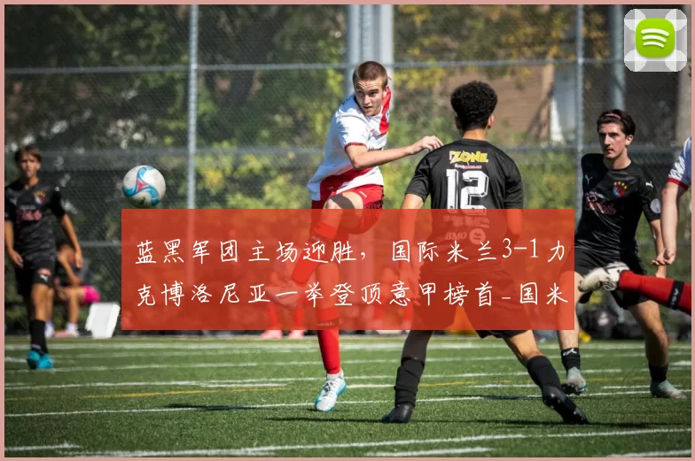 蓝黑军团主场迎胜，国际米兰3-1力克博洛尼亚一举登顶意甲榜首_国米_进球_图拉姆