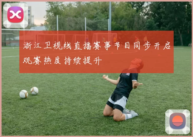 浙江卫视线直播赛事节目同步开启观赛热度持续提升