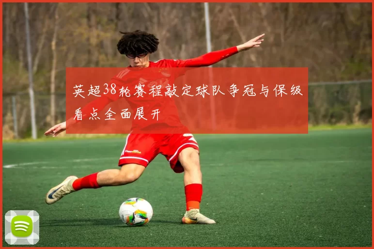 英超38轮赛程敲定球队争冠与保级看点全面展开